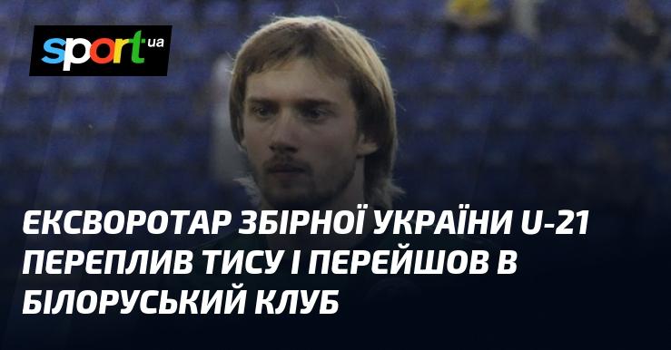 Екс-гравець воротарської лінії збірної України U-21 здійснив перехід до білоруського клубу після того, як переплив річку Тису.