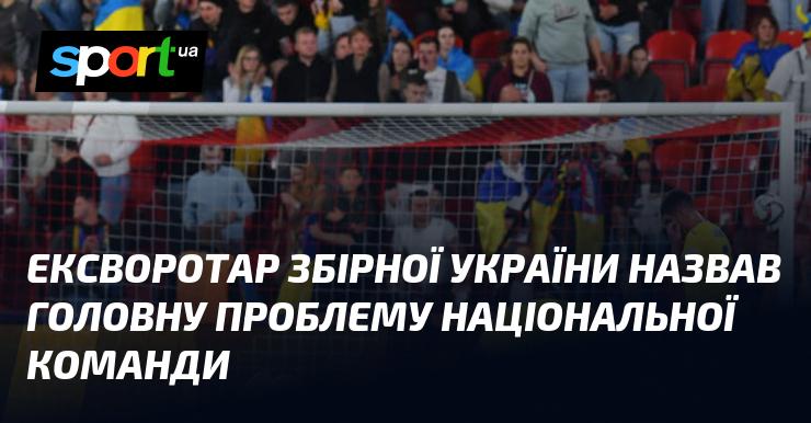 Колишній голкіпер збірної України вказав на основну проблему, з якою стикається національна команда.