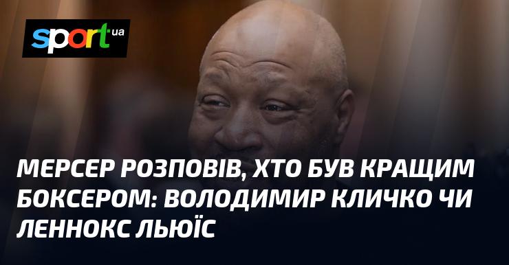 Мерсер поділився своєю думкою про те, хто є видатнішим боксером — Володимир Кличко чи Леннокс Льюіс.