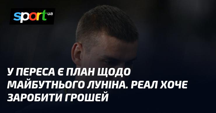 У Переса є стратегія для розвитку кар'єри Луніна. Реал прагне отримати фінансову вигоду.