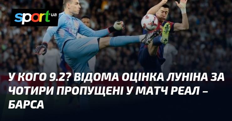 У кого 9.2? Це відома оцінка Луніна за чотири пропущені голи в матчі Реал - Барселона.