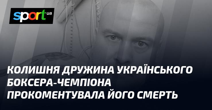 Експартнерка українського чемпіона з боксу висловила свої думки щодо його смерті.